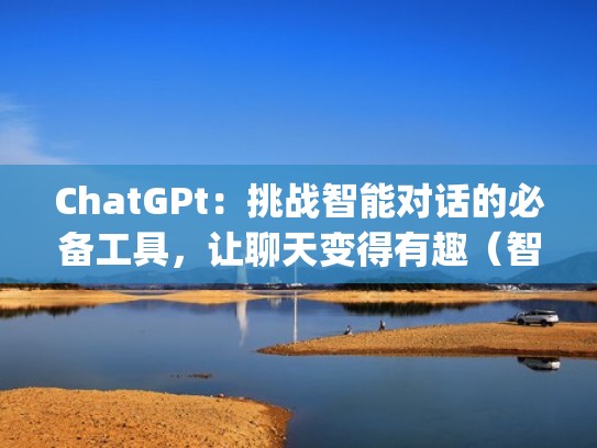 ChatGPt：挑战智能对话的必备工具，让聊天变得有趣（智能对话软件app）
