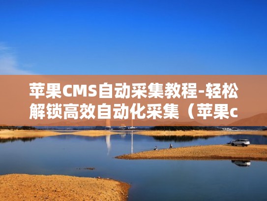 苹果CMS自动采集教程-轻松解锁高效自动化采集(苹果cms采集助手) 苹果CMS自动采集教程-轻松解锁高效自动化采集(苹果cms采集助手)