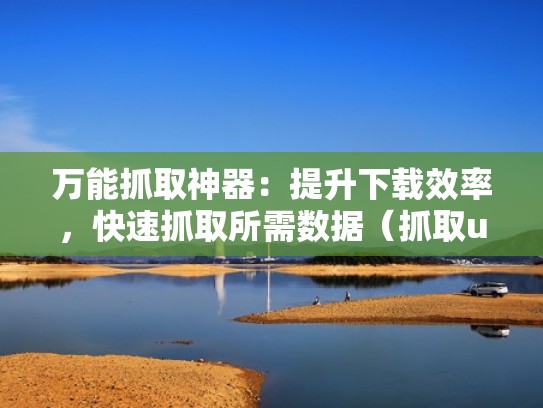 万能抓取神器:提升下载效率,快速抓取所需数据(抓取ua) 万能抓取神器:提升下载效率,快速抓取所需数据(抓取ua)