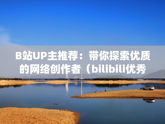 B站UP主推荐:带你探索优质的网络创作者(bilibili优秀up主) B站UP主推荐:带你探索优质的网络创作者(bilibili优秀up主)