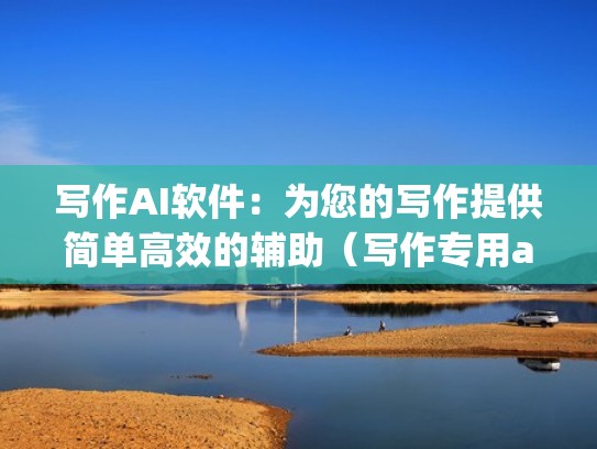 写作AI软件：为您的写作提供简单高效的辅助（写作专用app）