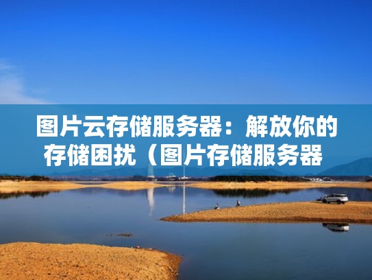 图片云存储服务器：解放你的存储困扰（图片存储服务器 免费）
