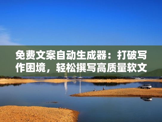 免费文案自动生成器：打破写作困境，轻松撰写高质量软文（免费的文案生成器）