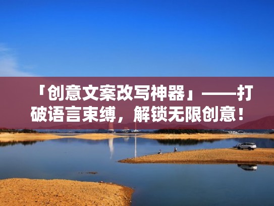 「创意文案改写神器」——打破语言束缚，解锁无限创意！（文案修改神器）