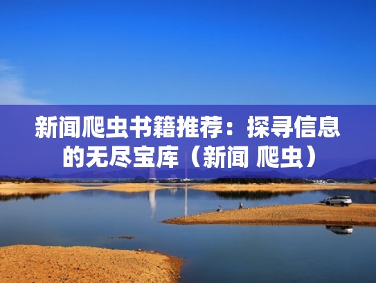 新闻爬虫书籍推荐:探寻信息的无尽宝库(新闻 爬虫) 新闻爬虫书籍推荐:探寻信息的无尽宝库(新闻 爬虫)