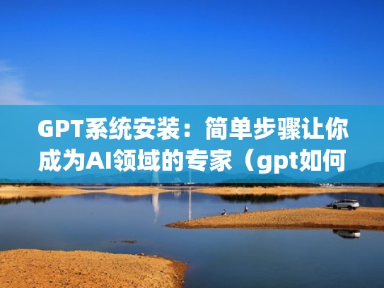 GPT系统安装：简单步骤让你成为AI领域的专家（gpt如何安装）