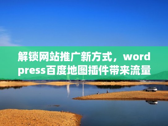 解锁网站推广新方式,wordpress百度地图插件带来流量飙升!(网站链接百度地图) 解锁网站推广新方式,wordpress百度地图插件带来流量飙升!(网站链接百度地图)