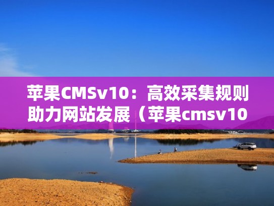 苹果CMSv10：高效采集规则助力网站发展（苹果cmsv10官方采集站）
