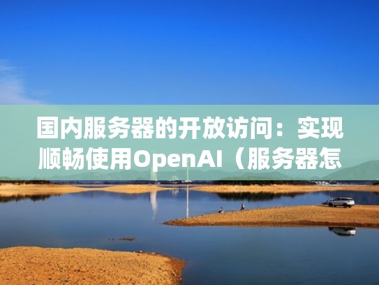 国内服务器的开放访问:实现顺畅使用OpenAI(服务器怎么开放) 国内服务器的开放访问:实现顺畅使用OpenAI(服务器怎么开放)
