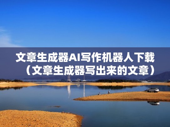 文章生成器AI写作机器人下载(文章生成器写出来的文章) 文章生成器AI写作机器人下载(文章生成器写出来的文章)
