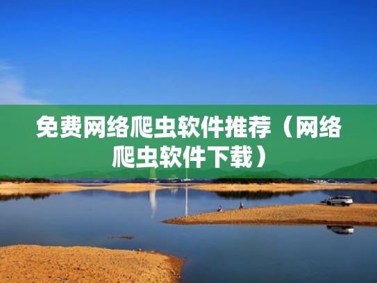 免费网络爬虫软件推荐(网络爬虫软件下载) 免费网络爬虫软件推荐(网络爬虫软件下载)