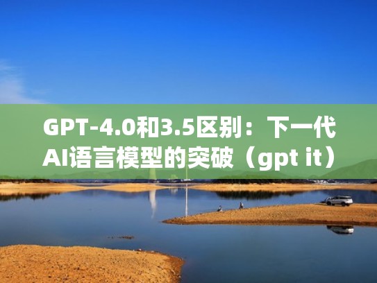 GPT-4.0和3.5区别:下一代AI语言模型的突破(gpt it) GPT-4.0和3.5区别:下一代AI语言模型的突破(gpt it)