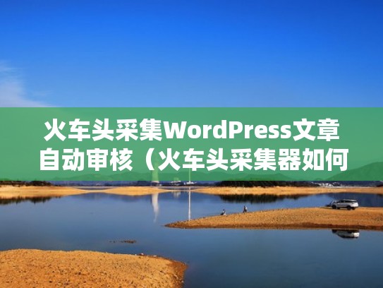 火车头采集WordPress文章自动审核（火车头采集器如何采集文章）