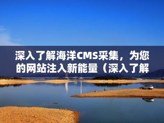 深入了解海洋CMS采集,为您的网站注入新能量(深入了解海洋cms采集,为您的网站注入新能量产品) 深入了解海洋CMS采集,为您的网站注入新能量(深入了解海洋cms采集,为您的网站注入新能量产品)
