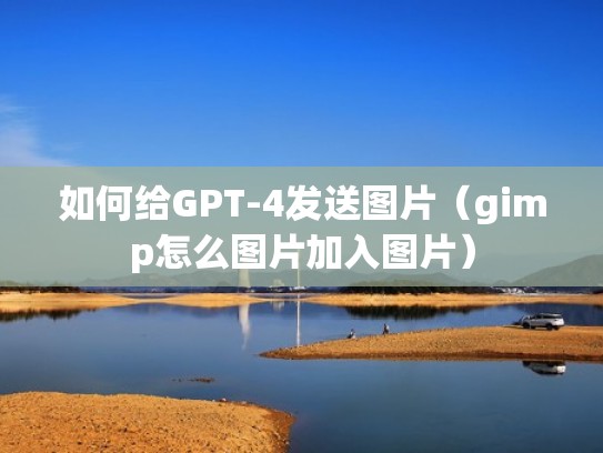如何给GPT-4发送图片（gimp怎么图片加入图片）