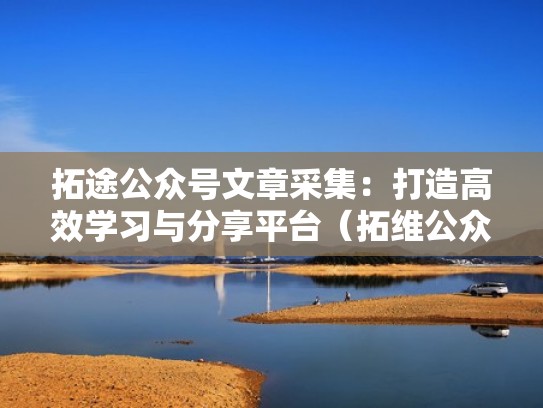 拓途公众号文章采集：打造高效学习与分享平台（拓维公众号）