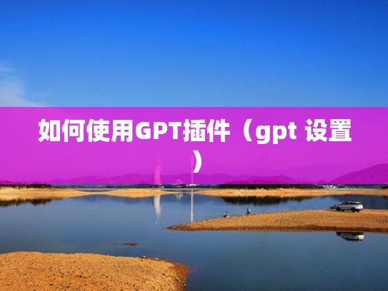 如何使用GPT插件(gpt 设置) 如何使用GPT插件(gpt 设置)