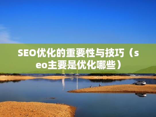 SEO优化的重要性与技巧(seo主要是优化哪些) SEO优化的重要性与技巧(seo主要是优化哪些)