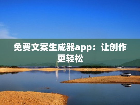 免费文案生成器app:让创作更轻松 免费文案生成器app:让创作更轻松
