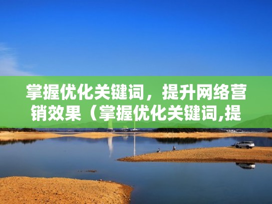 掌握优化关键词,提升网络营销效果(掌握优化关键词,提升网络营销效果) 掌握优化关键词,提升网络营销效果(掌握优化关键词,提升网络营销效果)