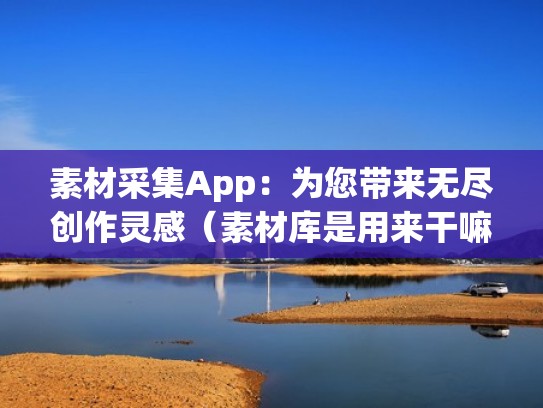 素材采集App：为您带来无尽创作灵感（素材库是用来干嘛的）
