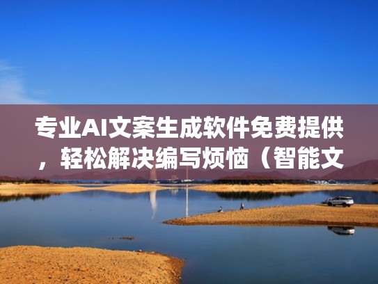 专业AI文案生成软件免费提供，轻松解决编写烦恼（智能文案生成app）