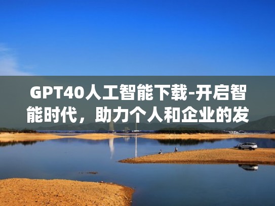 GPT40人工智能下载-开启智能时代,助力个人和企业的发展(gp3人工智能) GPT40人工智能下载-开启智能时代,助力个人和企业的发展(gp3人工智能)