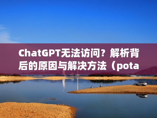 ChatGPT无法访问?解析背后的原因与解决方法(potato chat不可用) ChatGPT无法访问?解析背后的原因与解决方法(potato chat不可用)