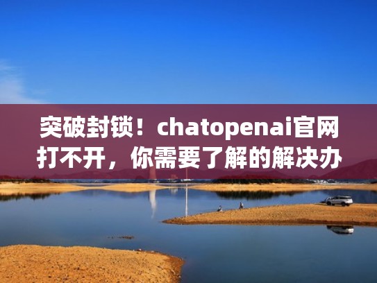 突破封锁!chatopenai官网打不开,你需要了解的解决办法(chat platform) 突破封锁!chatopenai官网打不开,你需要了解的解决办法(chat platform)