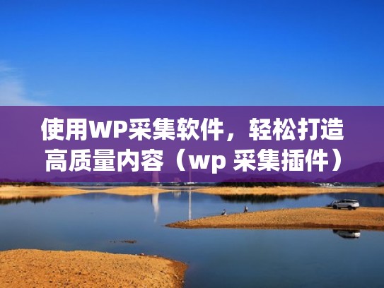 使用WP采集软件,轻松打造高质量内容(wp 采集插件) 使用WP采集软件,轻松打造高质量内容(wp 采集插件)