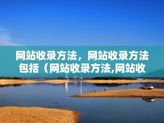 网站收录方法，网站收录方法包括（网站收录方法,网站收录方法包括什么）