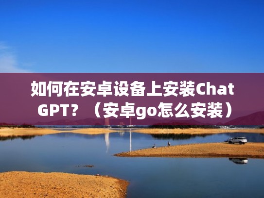 如何在安卓设备上安装Chat GPT？（安卓go怎么安装）