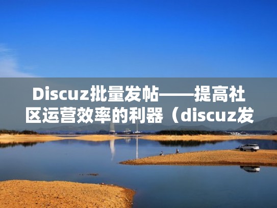 Discuz批量发帖——提高社区运营效率的利器（discuz发帖模板）