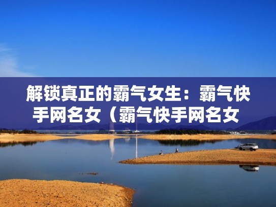解锁真正的霸气女生：霸气快手网名女（霸气快手网名女 好听）