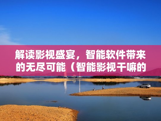 解读影视盛宴,智能软件带来的无尽可能(智能影视干嘛的) 解读影视盛宴,智能软件带来的无尽可能(智能影视干嘛的)