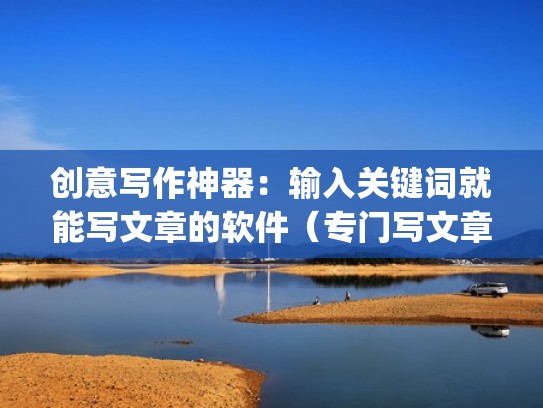 创意写作神器:输入关键词就能写文章的软件(专门写文章的app) 创意写作神器:输入关键词就能写文章的软件(专门写文章的app)