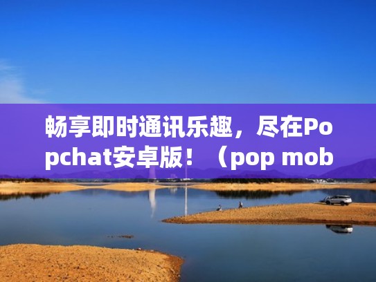 畅享即时通讯乐趣,尽在Popchat安卓版!(pop mobile) 畅享即时通讯乐趣,尽在Popchat安卓版!(pop mobile)