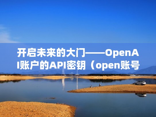 开启未来的大门——OpenAI账户的API密钥（open账号是什么）