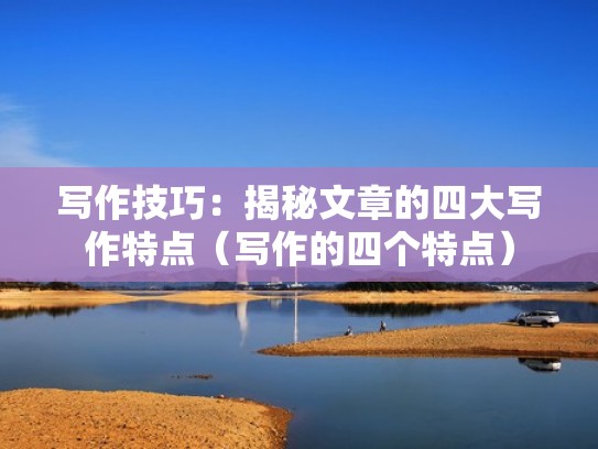 写作技巧：揭秘文章的四大写作特点（写作的四个特点）