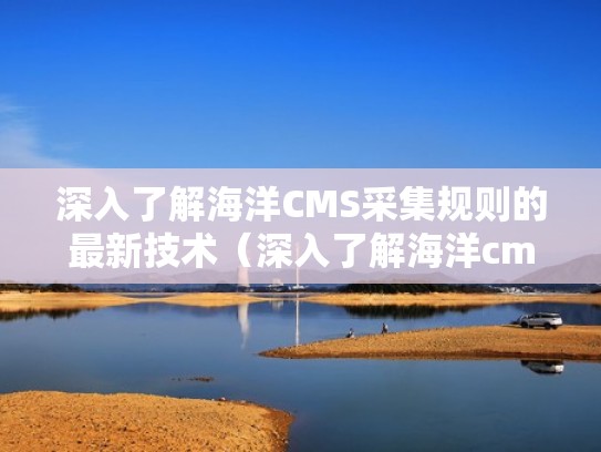深入了解海洋CMS采集规则的最新技术（深入了解海洋cms采集规则的最新技术研究）
