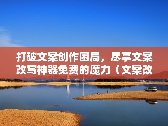 打破文案创作困局,尽享文案改写神器免费的魔力(文案改写软件) 打破文案创作困局,尽享文案改写神器免费的魔力(文案改写软件)
