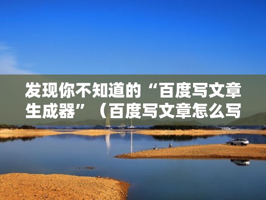 发现你不知道的“百度写文章生成器”（百度写文章怎么写）