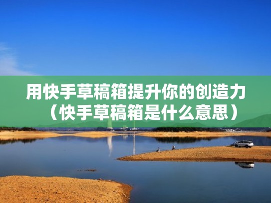 用快手草稿箱提升你的创造力（快手草稿箱是什么意思）