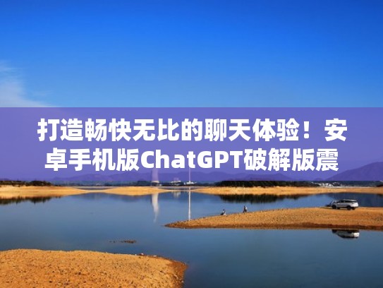 打造畅快无比的聊天体验!安卓手机版ChatGPT破解版震撼来袭!(chat安卓下载) 打造畅快无比的聊天体验!安卓手机版ChatGPT破解版震撼来袭!(chat安卓下载)