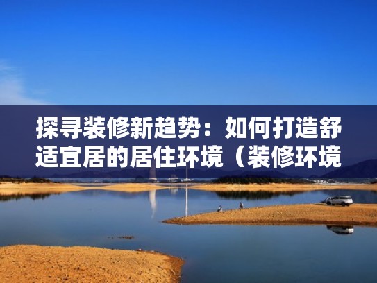 探寻装修新趋势:如何打造舒适宜居的居住环境(装修环境提升居民生活质量) 探寻装修新趋势:如何打造舒适宜居的居住环境(装修环境提升居民生活质量)