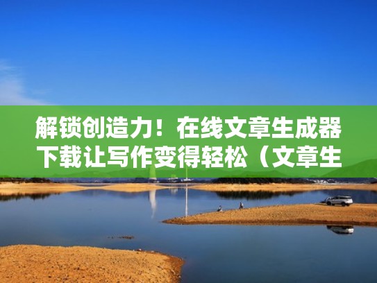 解锁创造力!在线文章生成器下载让写作变得轻松(文章生成器软件下载) 解锁创造力!在线文章生成器下载让写作变得轻松(文章生成器软件下载)