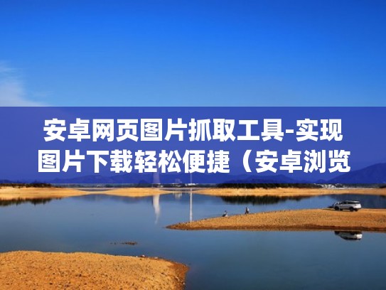 安卓网页图片抓取工具-实现图片下载轻松便捷(安卓浏览器抓图app) 安卓网页图片抓取工具-实现图片下载轻松便捷(安卓浏览器抓图app)