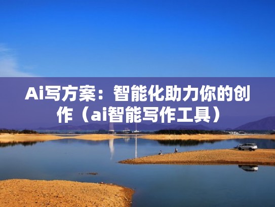 Ai写方案：智能化助力你的创作（ai智能写作工具）