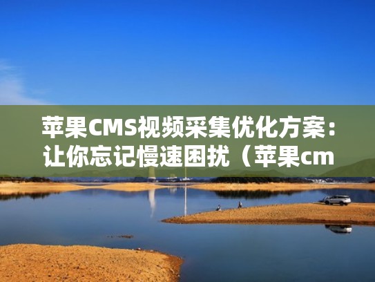 苹果CMS视频采集优化方案:让你忘记慢速困扰(苹果cms采集参数配置) 苹果CMS视频采集优化方案:让你忘记慢速困扰(苹果cms采集参数配置)