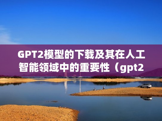 GPT2模型的下载及其在人工智能领域中的重要性(gpt2详解) GPT2模型的下载及其在人工智能领域中的重要性(gpt2详解)